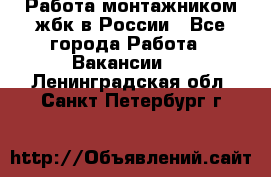 Работа монтажником жбк в России - Все города Работа » Вакансии   . Ленинградская обл.,Санкт-Петербург г.